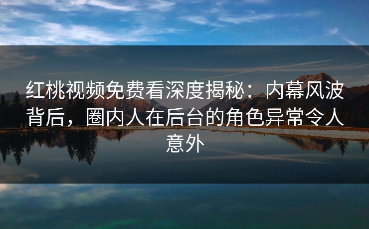 红桃视频免费看深度揭秘:内幕风波背后,圈内人在后台的角色异常令人意外