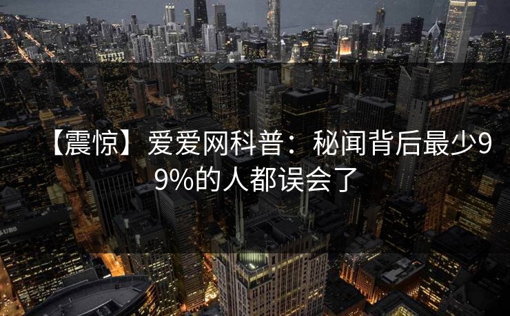 【震惊】爱爱网科普:秘闻背后最少99%的人都误会了