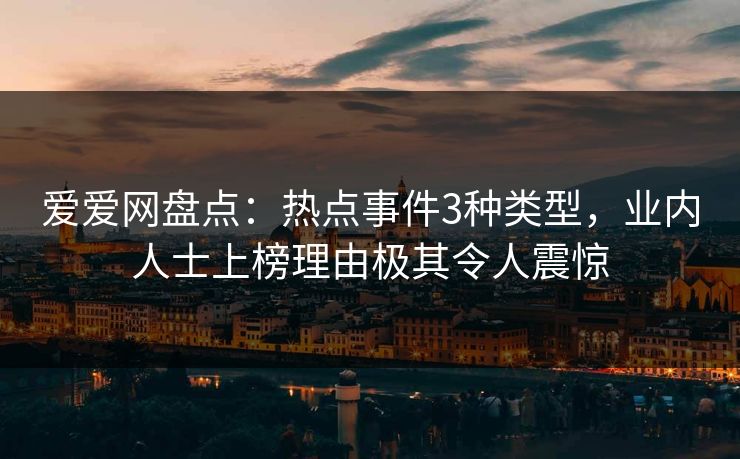 爱爱网盘点:热点事件3种类型,业内人士上榜理由极其令人震惊