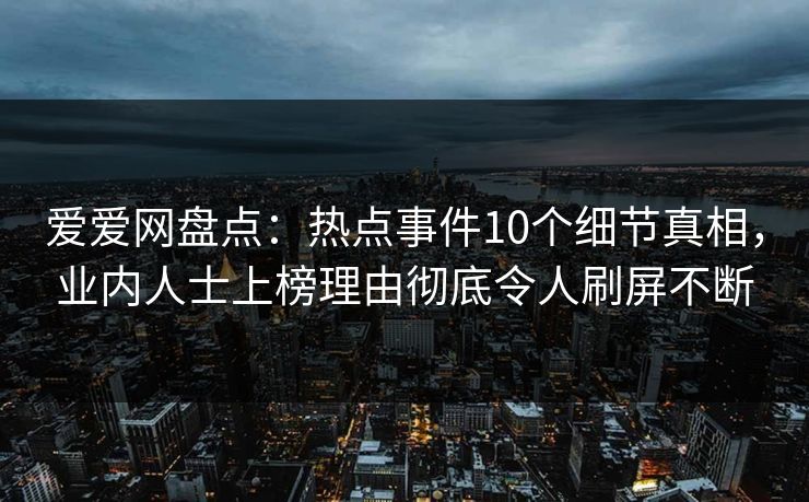 爱爱网盘点:热点事件10个细节真相,业内人士上榜理由彻底令人刷屏不断 爱爱网盘点:热点事件10个细节真相,业内人士上榜理由彻底令人刷屏不断
