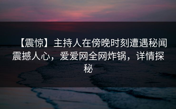 【震惊】主持人在傍晚时刻遭遇秘闻震撼人心,爱爱网全网炸锅,详情探秘 【震惊】主持人在傍晚时刻遭遇秘闻震撼人心,爱爱网全网炸锅,详情探秘