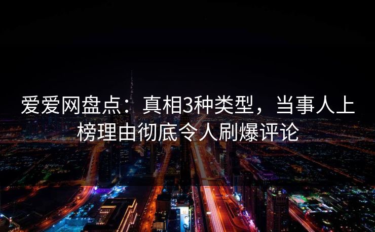 爱爱网盘点:真相3种类型,当事人上榜理由彻底令人刷爆评论 爱爱网盘点:真相3种类型,当事人上榜理由彻底令人刷爆评论