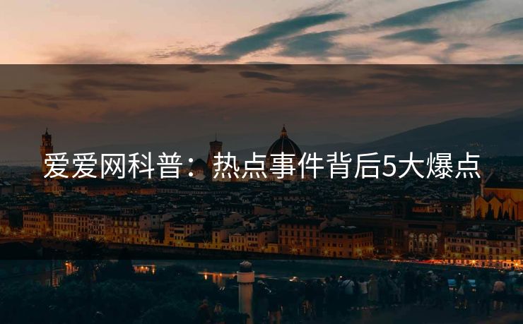 爱爱网科普:热点事件背后5大爆点