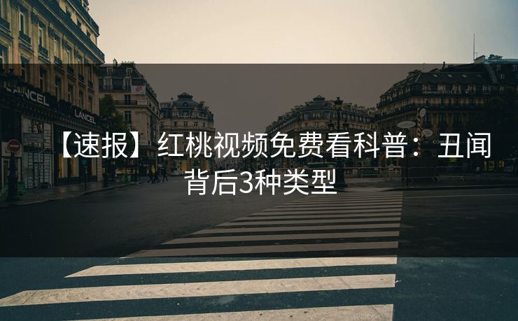 【速报】红桃视频免费看科普:丑闻背后3种类型 【速报】红桃视频免费看科普:丑闻背后3种类型