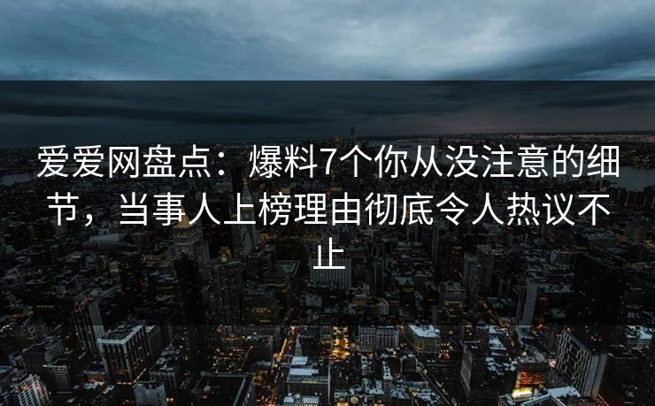 爱爱网盘点:爆料7个你从没注意的细节,当事人上榜理由彻底令人热议不止 爱爱网盘点:爆料7个你从没注意的细节,当事人上榜理由彻底令人热议不止