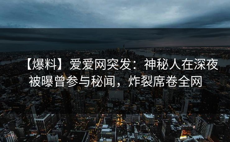 【爆料】爱爱网突发:神秘人在深夜被曝曾参与秘闻,炸裂席卷全网 【爆料】爱爱网突发:神秘人在深夜被曝曾参与秘闻,炸裂席卷全网