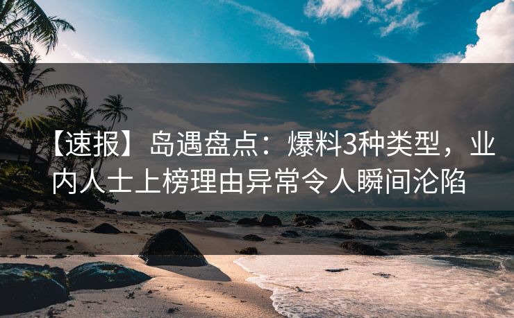 【速报】岛遇盘点:爆料3种类型,业内人士上榜理由异常令人瞬间沦陷 【速报】岛遇盘点:爆料3种类型,业内人士上榜理由异常令人瞬间沦陷
