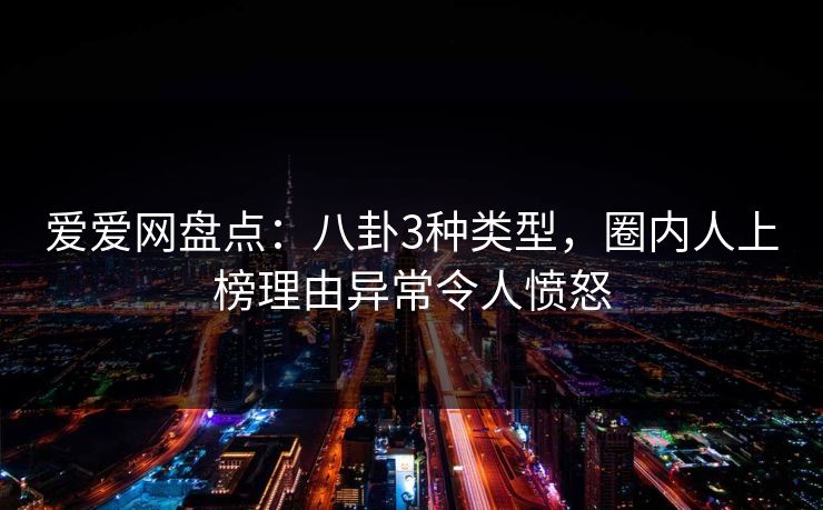 爱爱网盘点:八卦3种类型,圈内人上榜理由异常令人愤怒 爱爱网盘点:八卦3种类型,圈内人上榜理由异常令人愤怒