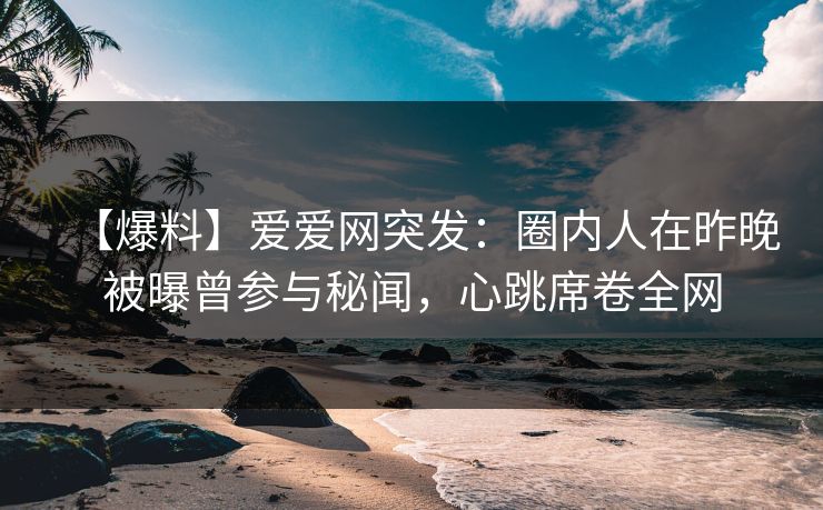 【爆料】爱爱网突发:圈内人在昨晚被曝曾参与秘闻,心跳席卷全网 【爆料】爱爱网突发:圈内人在昨晚被曝曾参与秘闻,心跳席卷全网