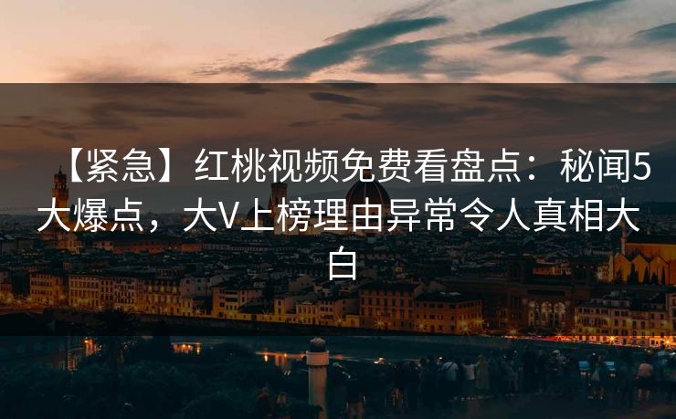 【紧急】红桃视频免费看盘点：秘闻5大爆点，大V上榜理由异常令人真相大白