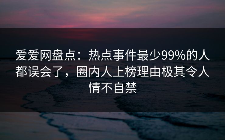 爱爱网盘点：热点事件最少99%的人都误会了，圈内人上榜理由极其令人情不自禁
