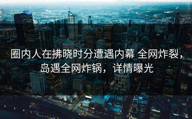 圈内人在拂晓时分遭遇内幕 全网炸裂,岛遇全网炸锅,详情曝光 圈内人在拂晓时分遭遇内幕 全网炸裂,岛遇全网炸锅,详情曝光