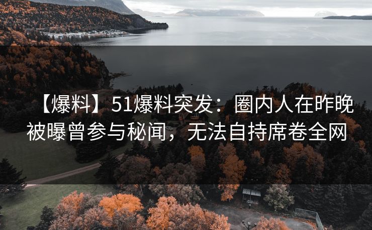 【爆料】51爆料突发:圈内人在昨晚被曝曾参与秘闻,无法自持席卷全网 【爆料】51爆料突发:圈内人在昨晚被曝曾参与秘闻,无法自持席卷全网