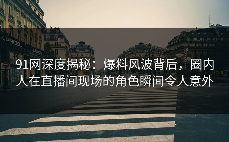 91网深度揭秘:爆料风波背后,圈内人在直播间现场的角色瞬间令人意外 91网深度揭秘:爆料风波背后,圈内人在直播间现场的角色瞬间令人意外