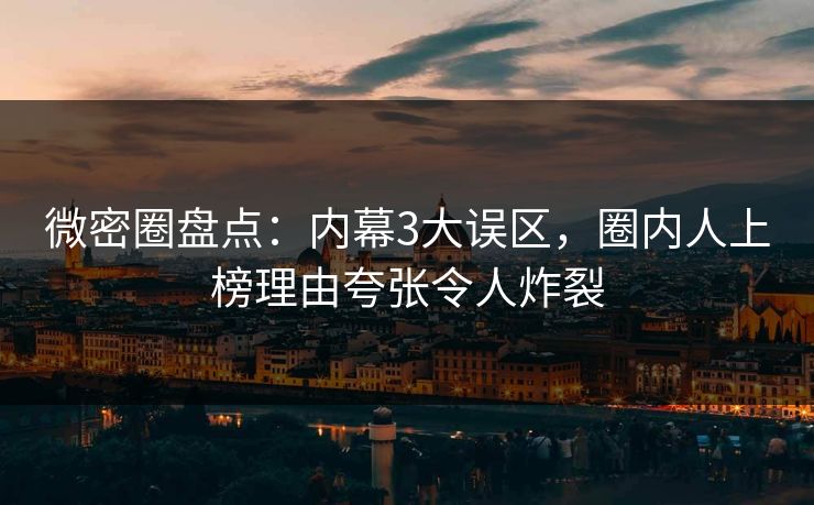 微密圈盘点:内幕3大误区,圈内人上榜理由夸张令人炸裂