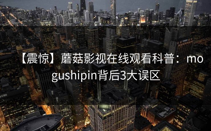 【震惊】蘑菇影视在线观看科普:mogushipin背后3大误区 【震惊】蘑菇影视在线观看科普:mogushipin背后3大误区