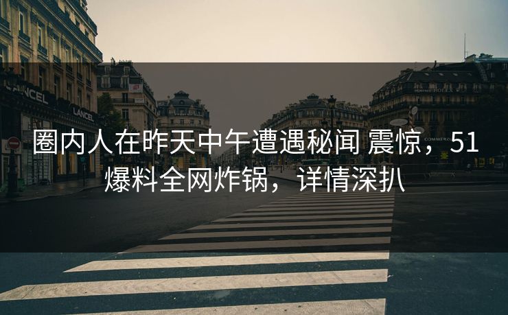 圈内人在昨天中午遭遇秘闻 震惊,51爆料全网炸锅,详情深扒 圈内人在昨天中午遭遇秘闻 震惊,51爆料全网炸锅,详情深扒