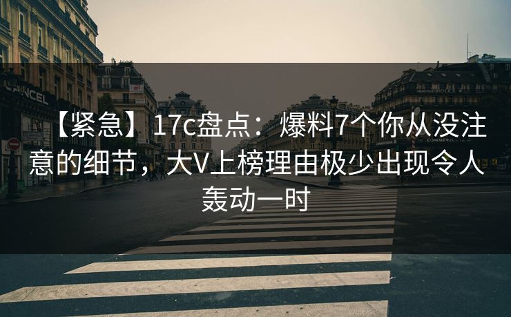 【紧急】17c盘点：爆料7个你从没注意的细节，大V上榜理由极少出现令人轰动一时