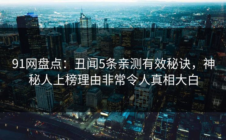 91网盘点：丑闻5条亲测有效秘诀，神秘人上榜理由非常令人真相大白
