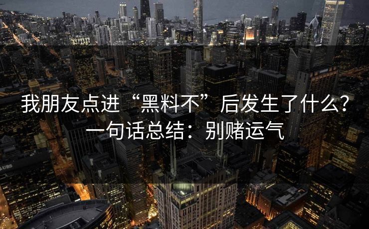 我朋友点进“黑料不”后发生了什么？一句话总结：别赌运气