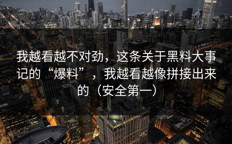 我越看越不对劲，这条关于黑料大事记的“爆料”，我越看越像拼接出来的（安全第一）
