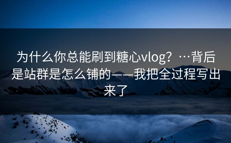 为什么你总能刷到糖心vlog？…背后是站群是怎么铺的——我把全过程写出来了