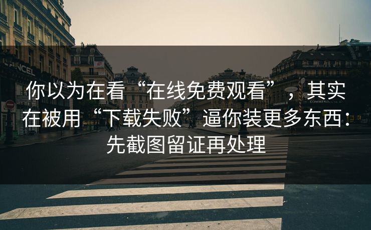 你以为在看“在线免费观看”,其实在被用“下载失败”逼你装更多东西:先截图留证再处理