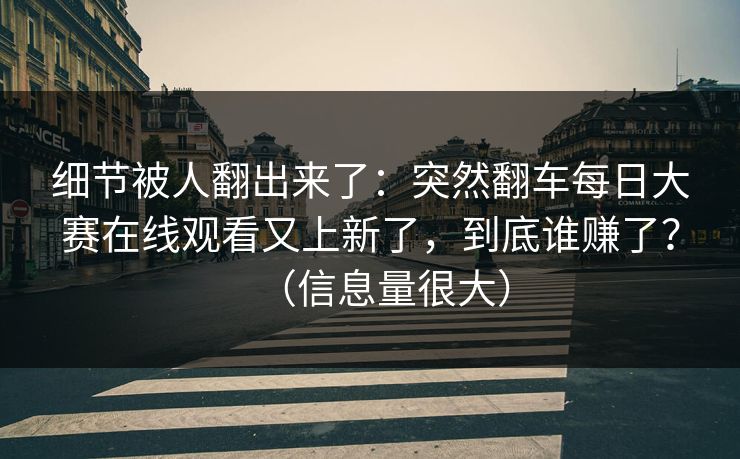 细节被人翻出来了:突然翻车每日大赛在线观看又上新了,到底谁赚了?(信息量很大) 细节被人翻出来了:突然翻车每日大赛在线观看又上新了,到底谁赚了?(信息量很大)