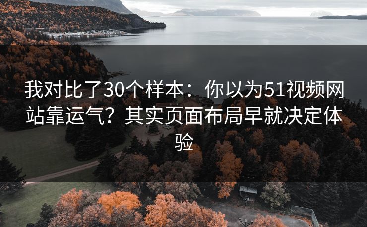我对比了30个样本：你以为51视频网站靠运气？其实页面布局早就决定体验
