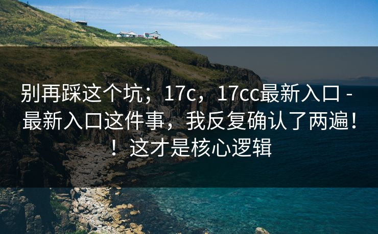 别再踩这个坑;17c,17cc最新入口 - 最新入口这件事,我反复确认了两遍!!这才是核心逻辑 别再踩这个坑;17c,17cc最新入口 - 最新入口这件事,我反复确认了两遍!!这才是核心逻辑