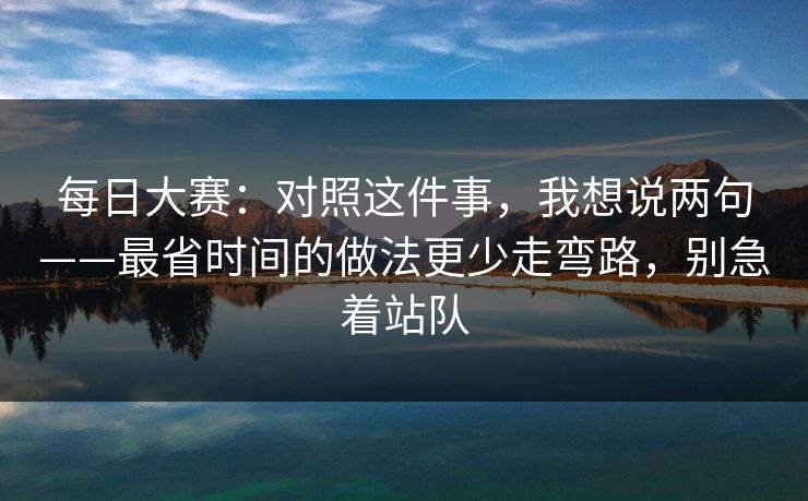 每日大赛:对照这件事,我想说两句——最省时间的做法更少走弯路,别急着站队 每日大赛:对照这件事,我想说两句——最省时间的做法更少走弯路,别急着站队