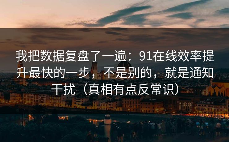 我把数据复盘了一遍：91在线效率提升最快的一步，不是别的，就是通知干扰（真相有点反常识）