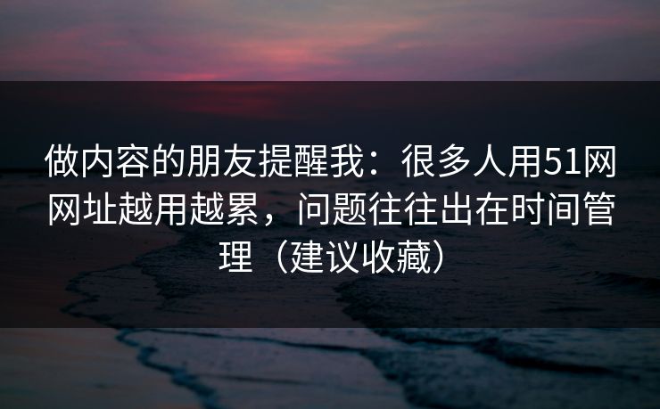 做内容的朋友提醒我：很多人用51网网址越用越累，问题往往出在时间管理（建议收藏）