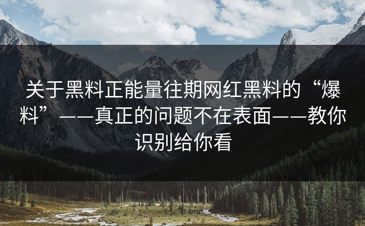 关于黑料正能量往期网红黑料的“爆料”——真正的问题不在表面——教你识别给你看