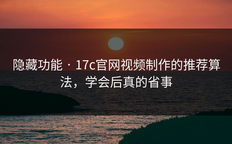 隐藏功能 · 17c官网视频制作的推荐算法，学会后真的省事